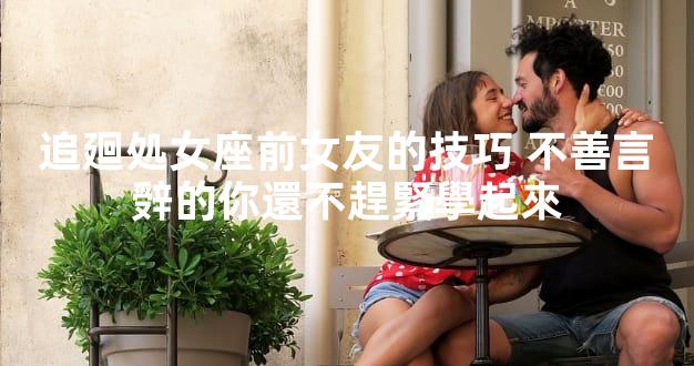 追廻処女座前女友的技巧 不善言辤的你還不趕緊學起來